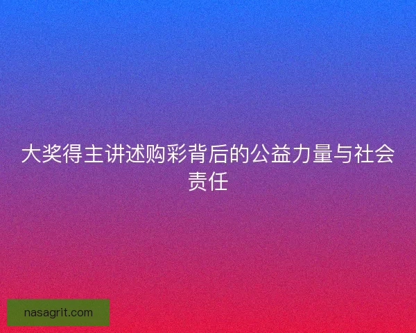 大奖得主讲述购彩背后的公益力量与社会责任