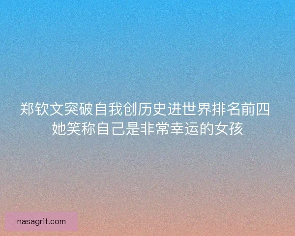 郑钦文突破自我创历史进世界排名前四 她笑称自己是非常幸运的女孩