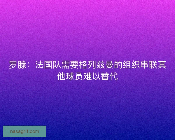 罗滕：法国队需要格列兹曼的组织串联其他球员难以替代