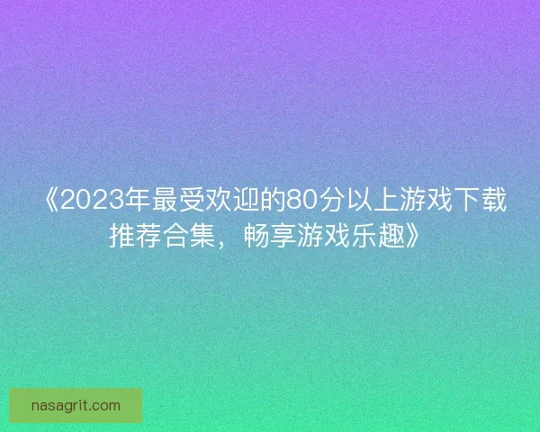 《2023年最受欢迎的80分以上游戏下载推荐合集，畅享游戏乐趣》