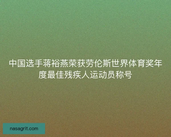 中国选手蒋裕燕荣获劳伦斯世界体育奖年度最佳残疾人运动员称号