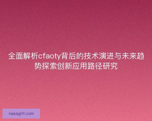 全面解析cfaoty背后的技术演进与未来趋势探索创新应用路径研究