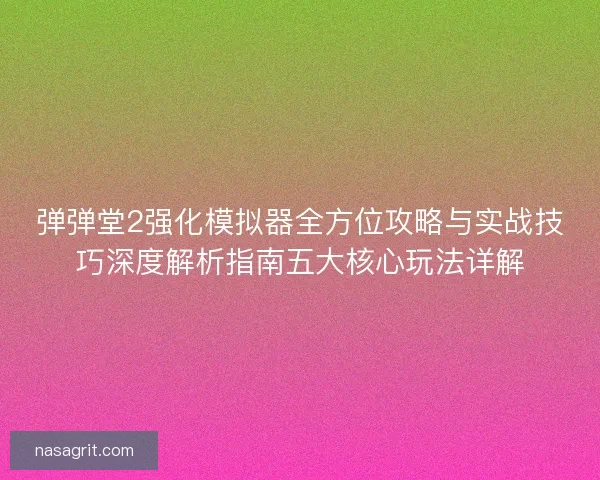 弹弹堂2强化模拟器全方位攻略与实战技巧深度解析指南五大核心玩法详解