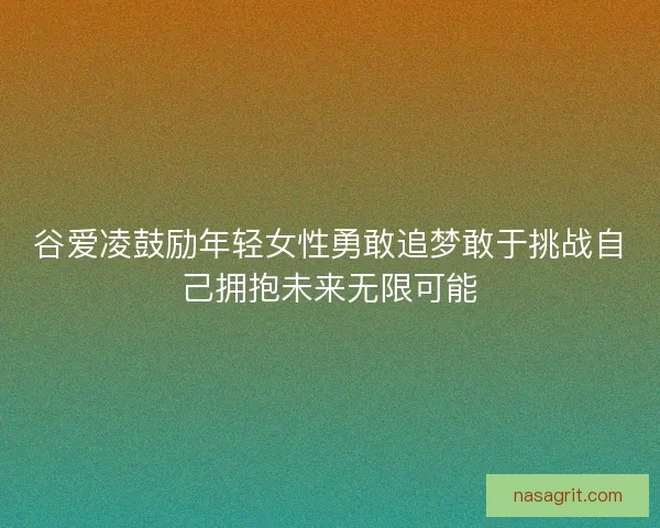 谷爱凌鼓励年轻女性勇敢追梦敢于挑战自己拥抱未来无限可能